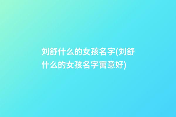 刘舒什么的女孩名字(刘舒什么的女孩名字寓意好)