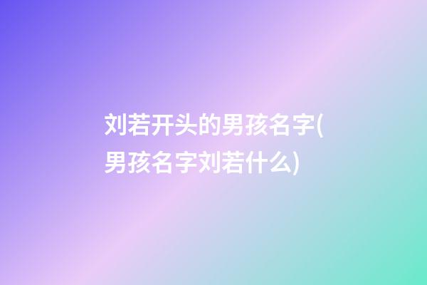 刘若开头的男孩名字(男孩名字刘若什么)