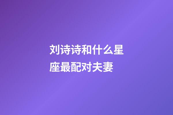 刘诗诗和什么星座最配对夫妻-第1张-星座运势-玄机派