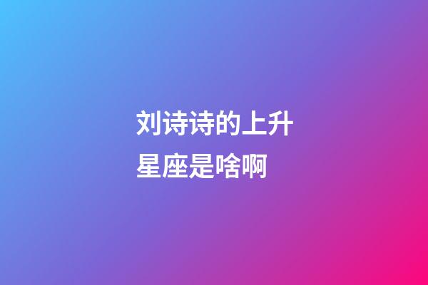 刘诗诗的上升星座是啥啊-第1张-星座运势-玄机派