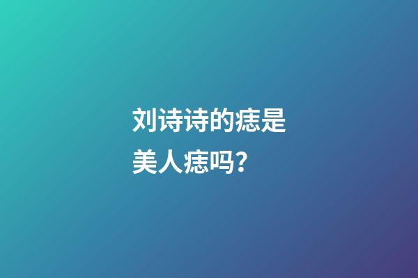 刘诗诗的痣是美人痣吗？