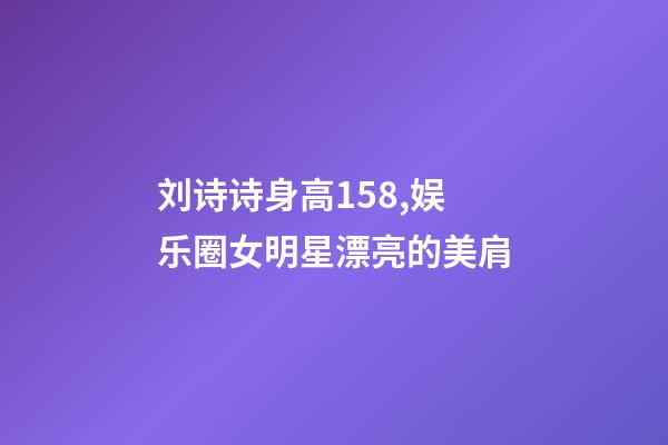 刘诗诗身高158,娱乐圈女明星漂亮的美肩-第1张-观点-玄机派