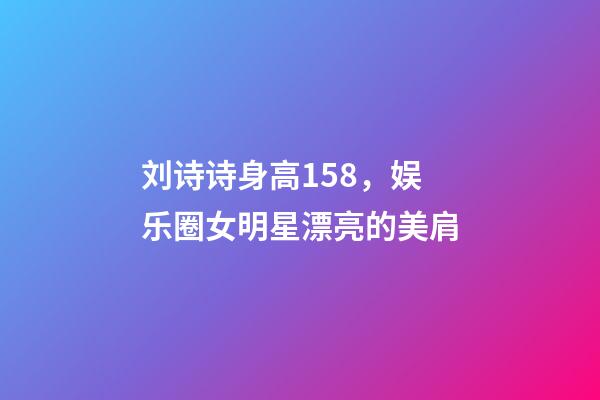 刘诗诗身高158，娱乐圈女明星漂亮的美肩-第1张-观点-玄机派
