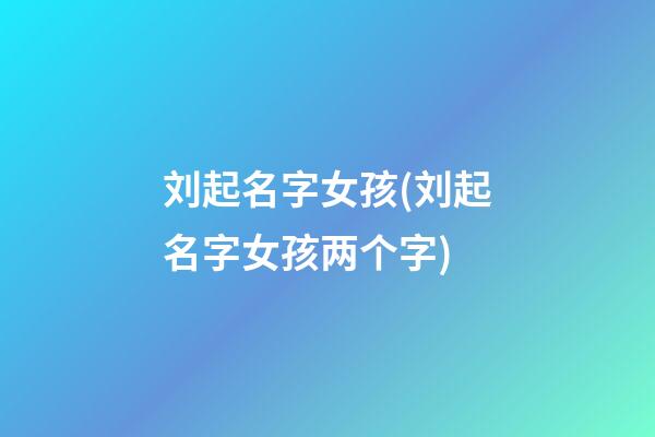 刘起名字女孩(刘起名字女孩两个字)