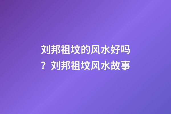 刘邦祖坟的风水好吗？刘邦祖坟风水故事