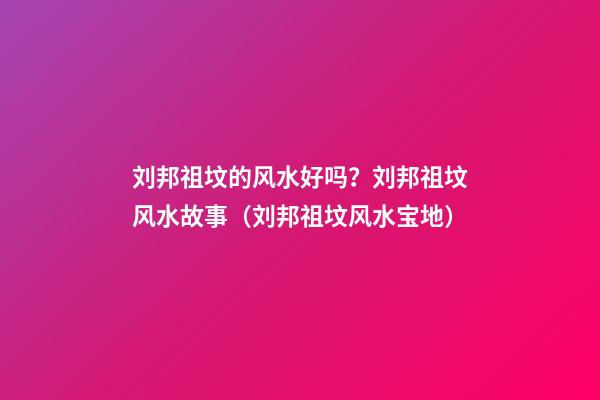 刘邦祖坟的风水好吗？刘邦祖坟风水故事（刘邦祖坟风水宝地）