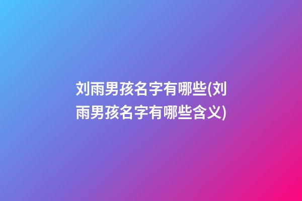 刘雨男孩名字有哪些(刘雨男孩名字有哪些含义)