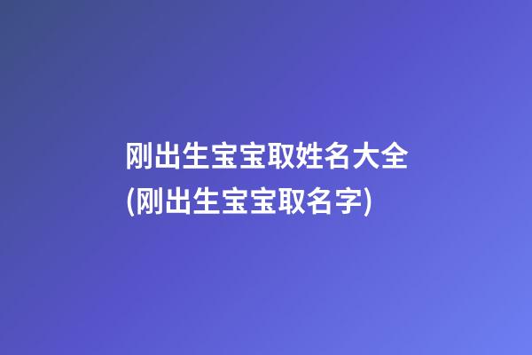 刚出生宝宝取姓名大全(刚出生宝宝取名字)