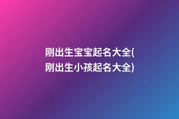 刚出生宝宝起名大全(刚出生小孩起名大全)