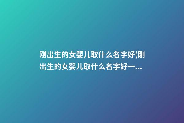 刚出生的女婴儿取什么名字好(刚出生的女婴儿取什么名字好一点)