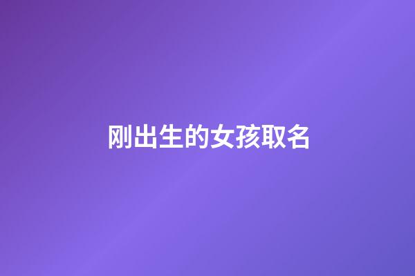 刚出生的女孩取名(刚出生的女孩取名叫什么)-第1张-女孩起名-玄机派