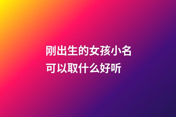 刚出生的女孩小名可以取什么好听(刚出生的小女孩名字有哪些好名字呢)-第1张-女孩起名-玄机派