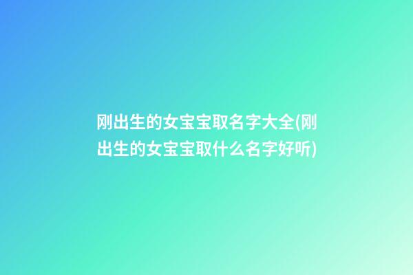 刚出生的女宝宝取名字大全(刚出生的女宝宝取什么名字好听)