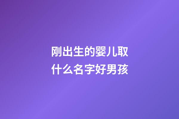 刚出生的婴儿取什么名字好男孩(刚出生的婴儿取什么名字好男孩)-第1张-男孩起名-玄机派