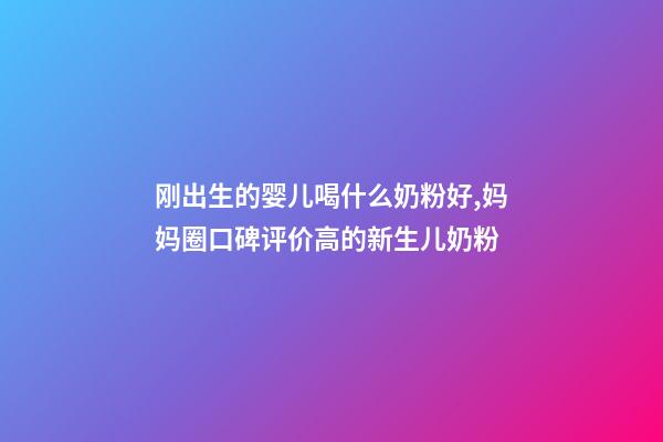 刚出生的婴儿喝什么奶粉好,妈妈圈口碑评价高的新生儿奶粉-第1张-观点-玄机派