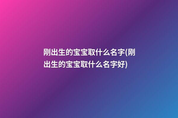 刚出生的宝宝取什么名字(刚出生的宝宝取什么名字好)