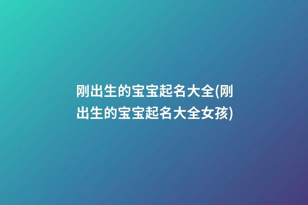 刚出生的宝宝起名大全(刚出生的宝宝起名大全女孩)