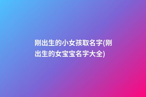 刚出生的小女孩取名字(刚出生的女宝宝名字大全)