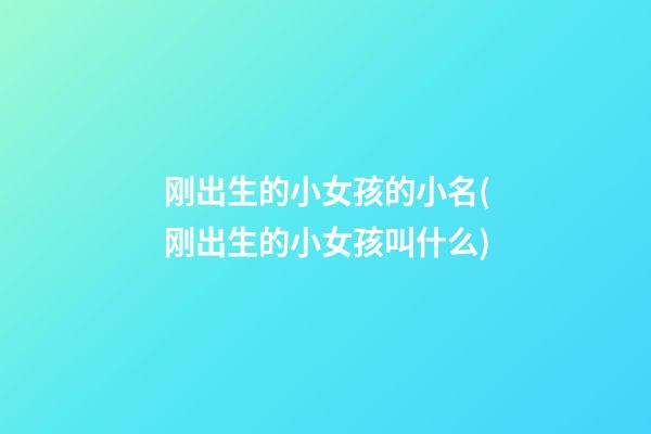 刚出生的小女孩的小名(刚出生的小女孩叫什么)