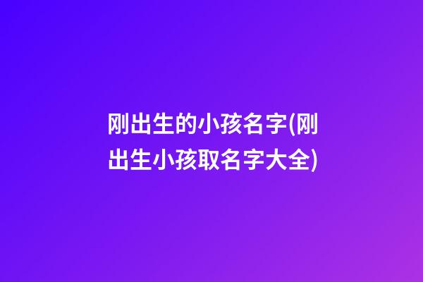 刚出生的小孩名字(刚出生小孩取名字大全)
