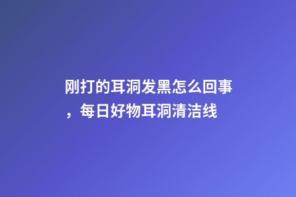 刚打的耳洞发黑怎么回事，每日好物耳洞清洁线-第1张-观点-玄机派