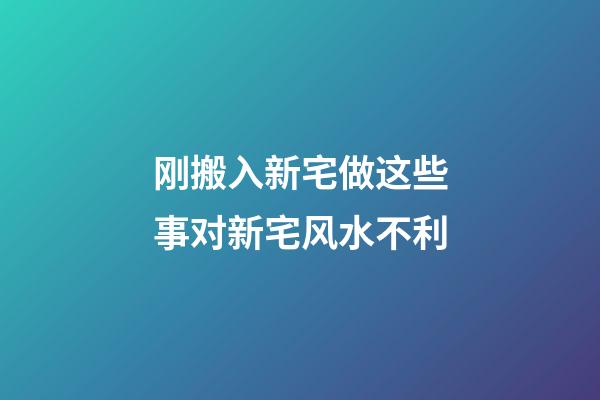 刚搬入新宅做这些事对新宅风水不利