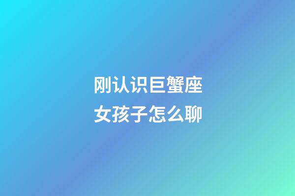 刚认识巨蟹座女孩子怎么聊-第1张-星座运势-玄机派