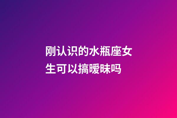 刚认识的水瓶座女生可以搞暧昧吗-第1张-星座运势-玄机派