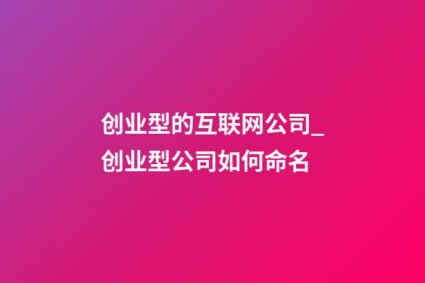 创业型的互联网公司_创业型公司如何命名-第1张-公司起名-玄机派