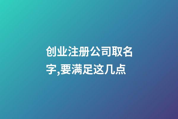 创业注册公司取名字,要满足这几点-第1张-公司起名-玄机派