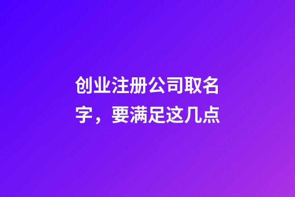创业注册公司取名字，要满足这几点-第1张-公司起名-玄机派