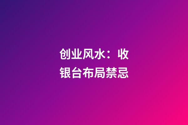 创业风水：收银台布局禁忌