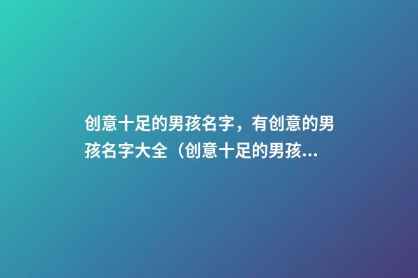 创意十足的男孩名字，有创意的男孩名字大全（创意十足的男孩名字,有创意的男孩名字大全三个字）