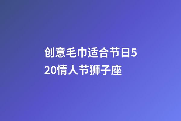 创意毛巾适合节日520情人节狮子座-第1张-星座运势-玄机派