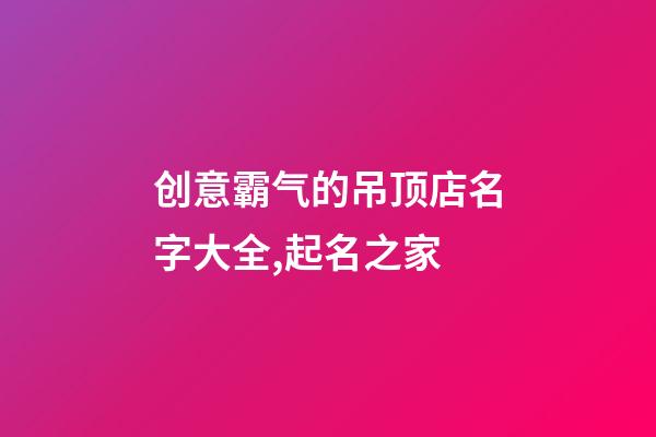 创意霸气的吊顶店名字大全,起名之家-第1张-店铺起名-玄机派