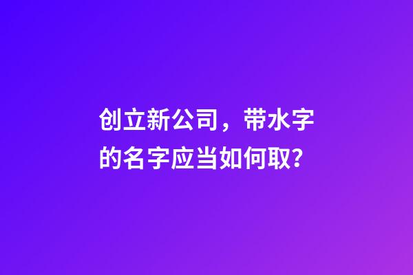 创立新公司，带水字的名字应当如何取？
