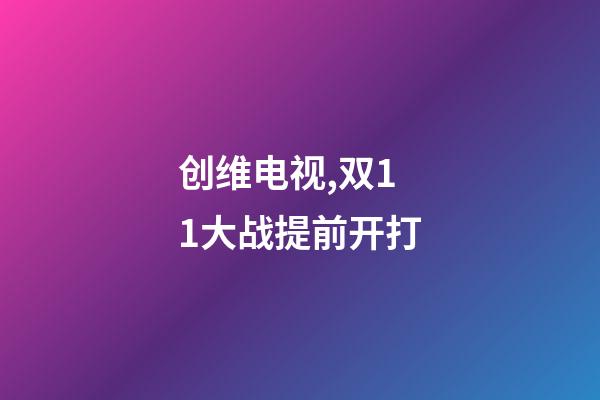 创维电视,双11大战提前开打-第1张-观点-玄机派