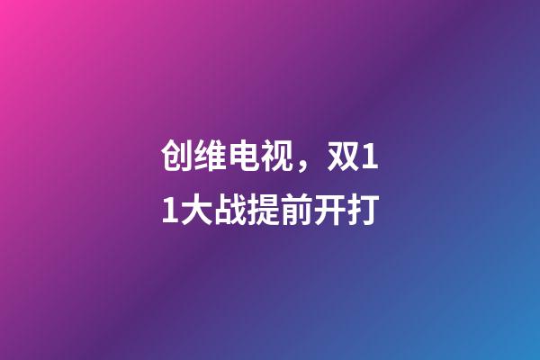 创维电视，双11大战提前开打-第1张-观点-玄机派