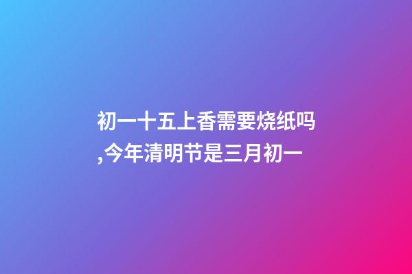 初一十五上香需要烧纸吗,今年清明节是三月初一-第1张-观点-玄机派