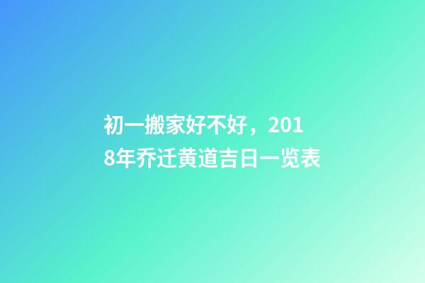 初一搬家好不好，2018年乔迁黄道吉日一览表-第1张-观点-玄机派