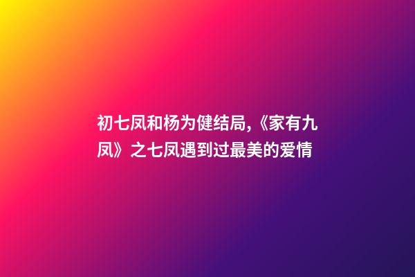 初七凤和杨为健结局,《家有九凤》之七凤遇到过最美的爱情-第1张-观点-玄机派