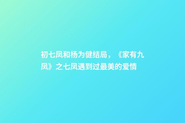 初七凤和杨为健结局，《家有九凤》之七凤遇到过最美的爱情-第1张-观点-玄机派
