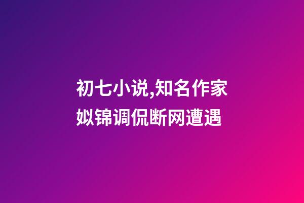 初七小说,知名作家姒锦调侃断网遭遇-第1张-观点-玄机派