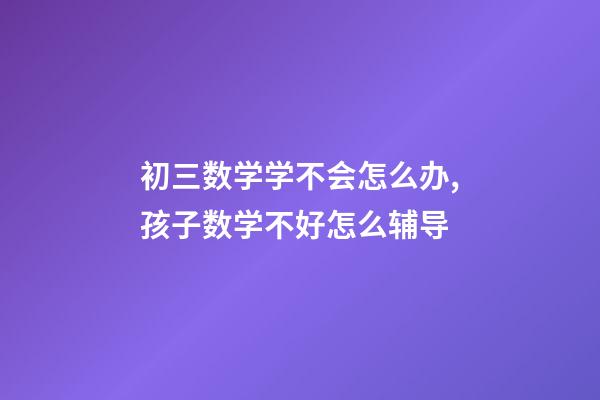 初三数学学不会怎么办,孩子数学不好怎么辅导-第1张-观点-玄机派