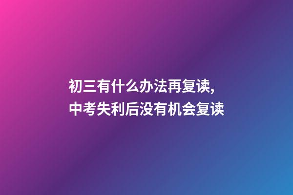 初三有什么办法再复读,中考失利后没有机会复读-第1张-观点-玄机派