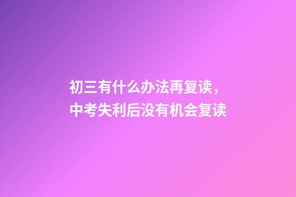 初三有什么办法再复读，中考失利后没有机会复读-第1张-观点-玄机派