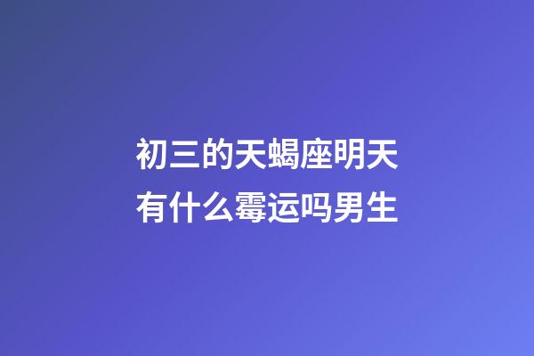 初三的天蝎座明天有什么霉运吗男生-第1张-星座运势-玄机派