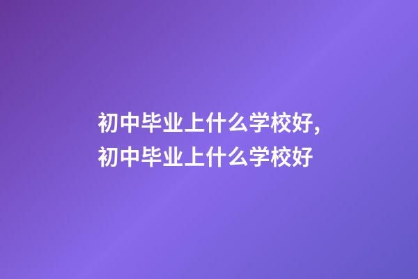 初中毕业上什么学校好,初中毕业上什么学校好-第1张-观点-玄机派
