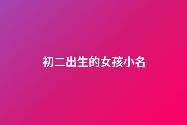 初二出生的女孩小名(二月初二出生的女孩小名)-第1张-女孩起名-玄机派