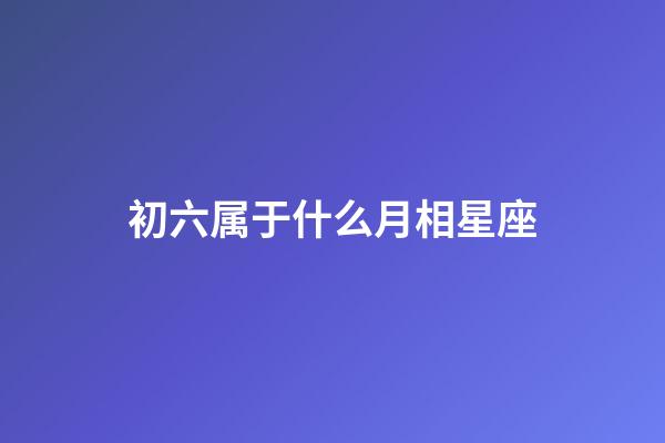 初六属于什么月相星座